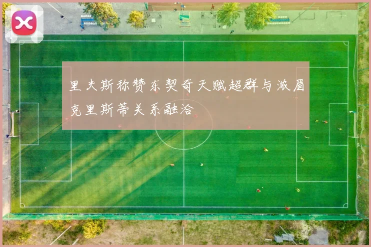 里夫斯称赞东契奇天赋超群与浓眉克里斯蒂关系融洽