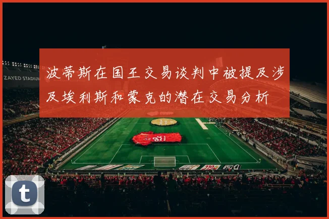 波蒂斯在国王交易谈判中被提及涉及埃利斯和蒙克的潜在交易分析
