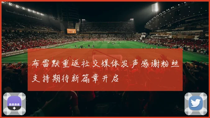 布雷默重返社交媒体发声感谢粉丝支持期待新篇章开启