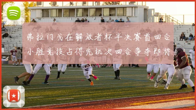 弗拉门戈在解放者杯半决赛首回合小胜竞技占得先机次回合争夺即将开启