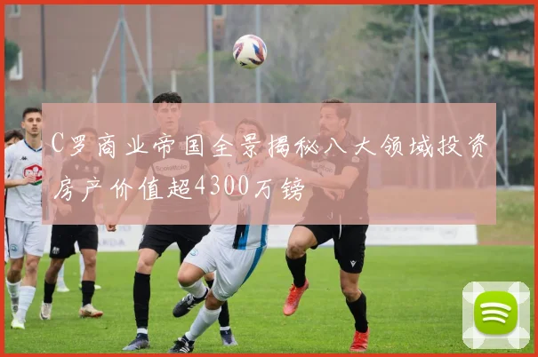C罗商业帝国全景揭秘八大领域投资房产价值超4300万镑