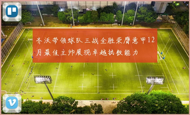 齐沃带领球队三战全胜荣膺意甲12月最佳主帅展现卓越执教能力