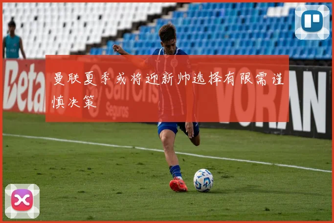 曼联夏季或将迎新帅选择有限需谨慎决策