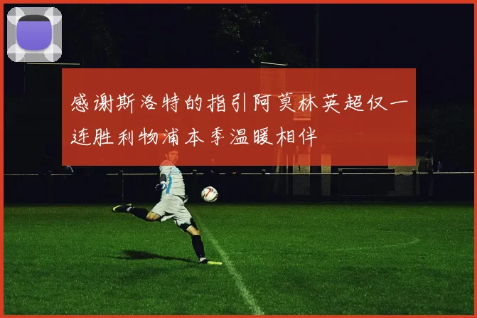 感谢斯洛特的指引阿莫林英超仅一连胜利物浦本季温暖相伴