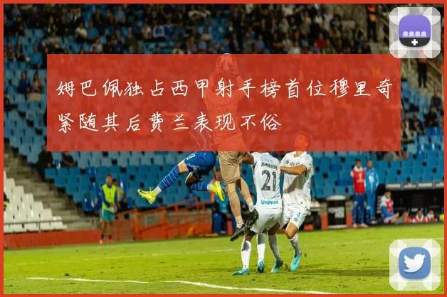 姆巴佩独占西甲射手榜首位穆里奇紧随其后费兰表现不俗
