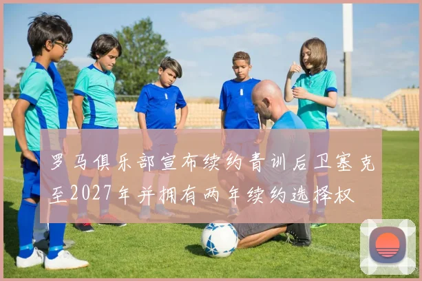 罗马俱乐部宣布续约青训后卫塞克至2027年并拥有两年续约选择权