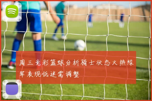 周三竞彩篮球分析骑士状态火热绿军表现低迷需调整