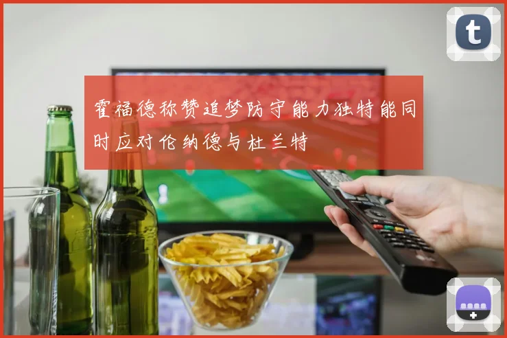 霍福德称赞追梦防守能力独特能同时应对伦纳德与杜兰特