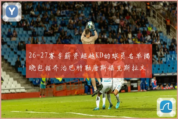 26-27赛季薪资超越KD的球员名单揭晓包括乔治巴特勒唐斯福克斯拉文等
