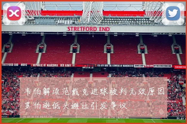 韦伯解读范戴克进球被判无效原因罗伯逊低头避让引发争议