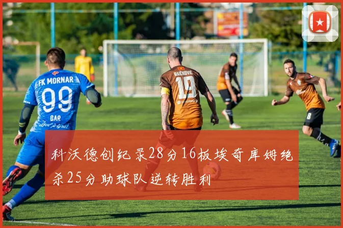 科沃德创纪录28分16板埃奇库姆绝杀25分助球队逆转胜利