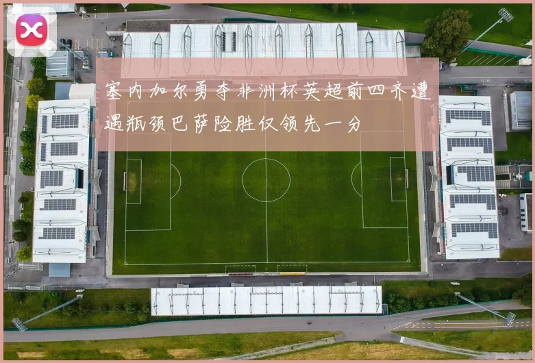 塞内加尔勇夺非洲杯英超前四齐遭遇瓶颈巴萨险胜仅领先一分