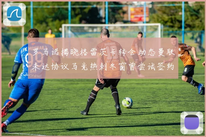 罗马诺揭晓格雷茨卡转会动态曼联未达协议马竞热刺冬窗曾尝试签约