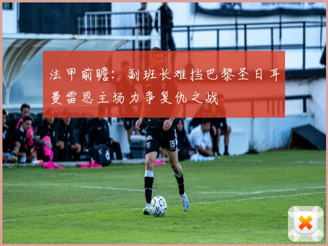 法甲前瞻：副班长难挡巴黎圣日耳曼雷恩主场力争复仇之战