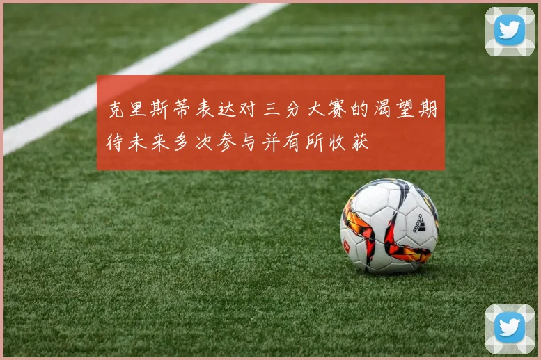 克里斯蒂表达对三分大赛的渴望期待未来多次参与并有所收获