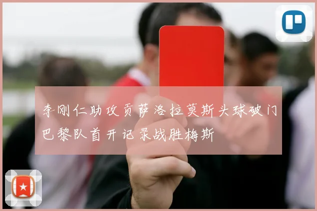李刚仁助攻贡萨洛拉莫斯头球破门巴黎队首开记录战胜梅斯