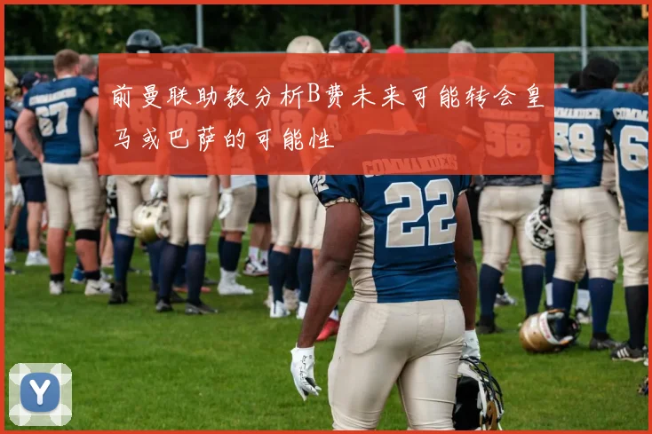 前曼联助教分析B费未来可能转会皇马或巴萨的可能性