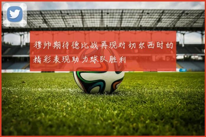 穆帅期待德比战再现对切尔西时的精彩表现助力球队胜利