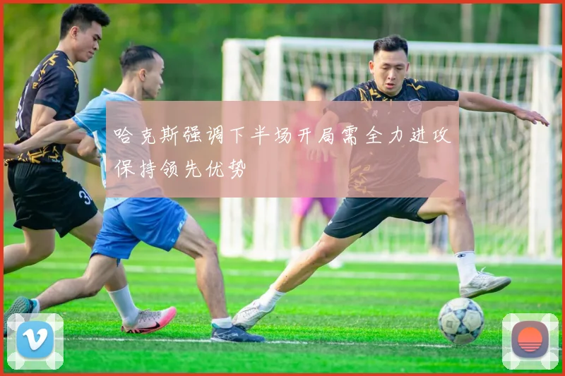 哈克斯强调下半场开局需全力进攻保持领先优势