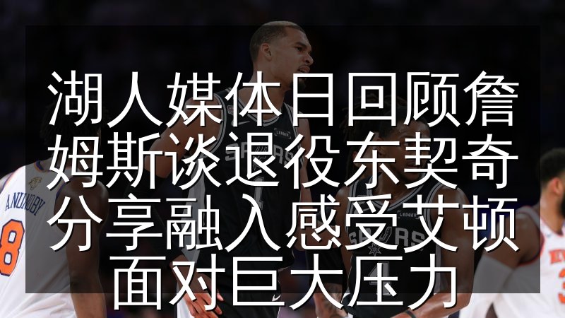 湖人媒体日回顾詹姆斯谈退役东契奇分享融入感受艾顿面对巨大压力(图1) 湖人媒体日回顾詹姆斯谈退役东契奇分享融入感受艾顿面对巨大压力