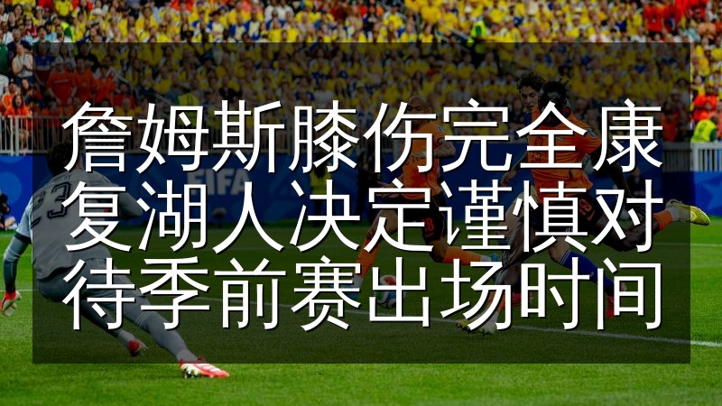 詹姆斯膝伤完全康复湖人决定谨慎对待季前赛出场时间
