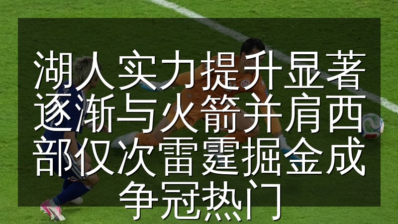 湖人实力提升显著逐渐与火箭并肩西部仅次雷霆掘金成争冠热门