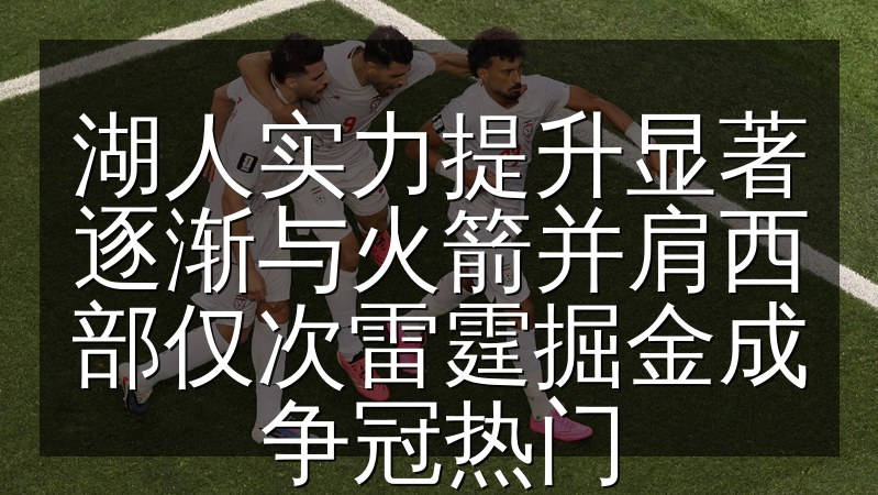 湖人实力提升显著逐渐与火箭并肩西部仅次雷霆掘金成争冠热门